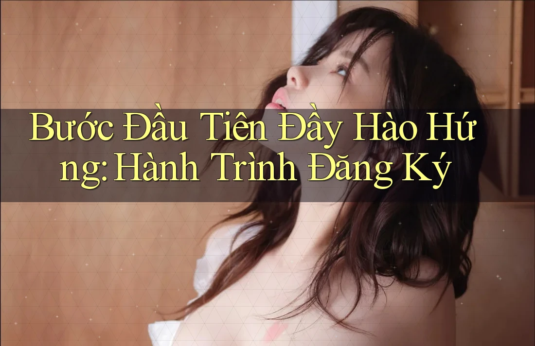 Bước Đầu Tiên Đầy Hào Hứng: Hành Trình Đăng Ký Bước Đầu Tiên Đầy Hào Hứng: Hành Trình Đăng Ký