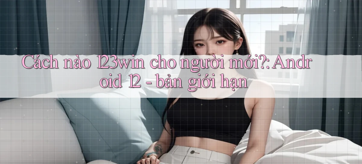 Cách nào 123win cho người mới Android 12   bản giới hạn