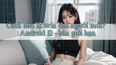 Cách nào 123win cho người mới Android 12   bản giới hạn