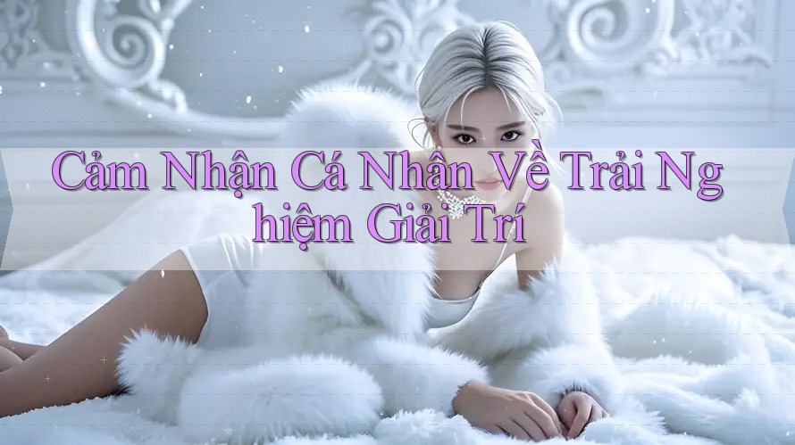 Cảm Nhận Cá Nhân Về Trải Nghiệm Giải Trí