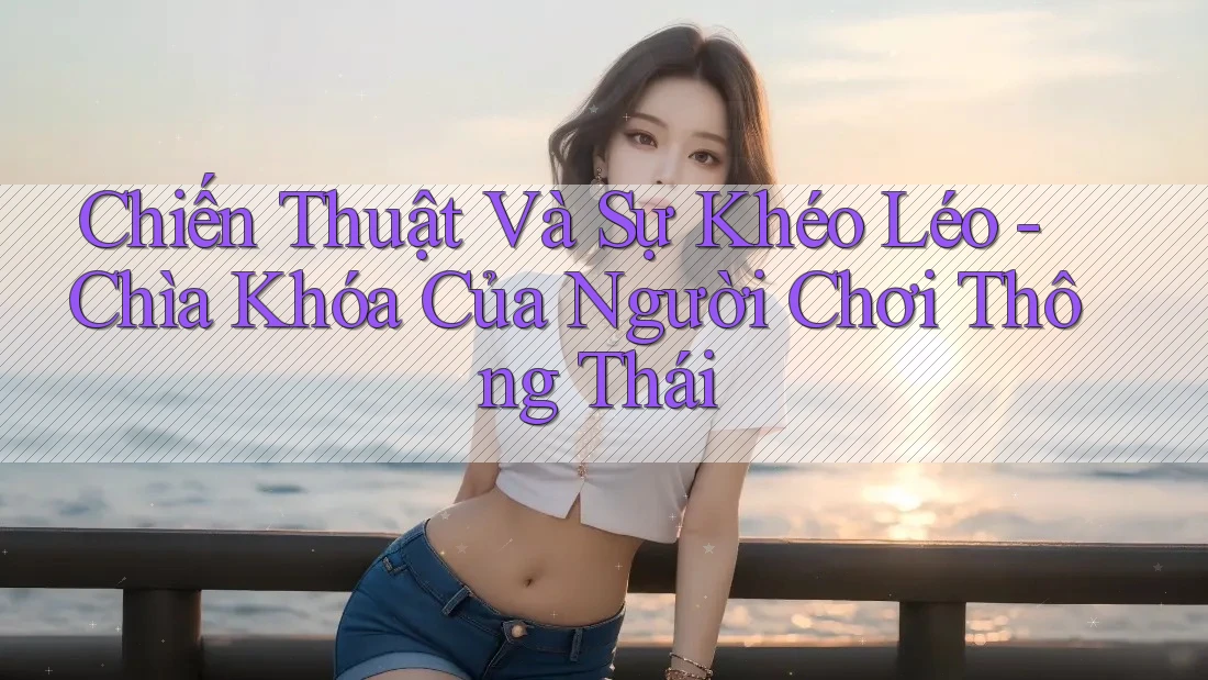 Chiến Thuật Và Sự Khéo Léo - Chìa Khóa Của Người Chơi Thông Thái Chiến Thuật Và Sự Khéo Léo - Chìa Khóa Của Người Chơi Thông Thái