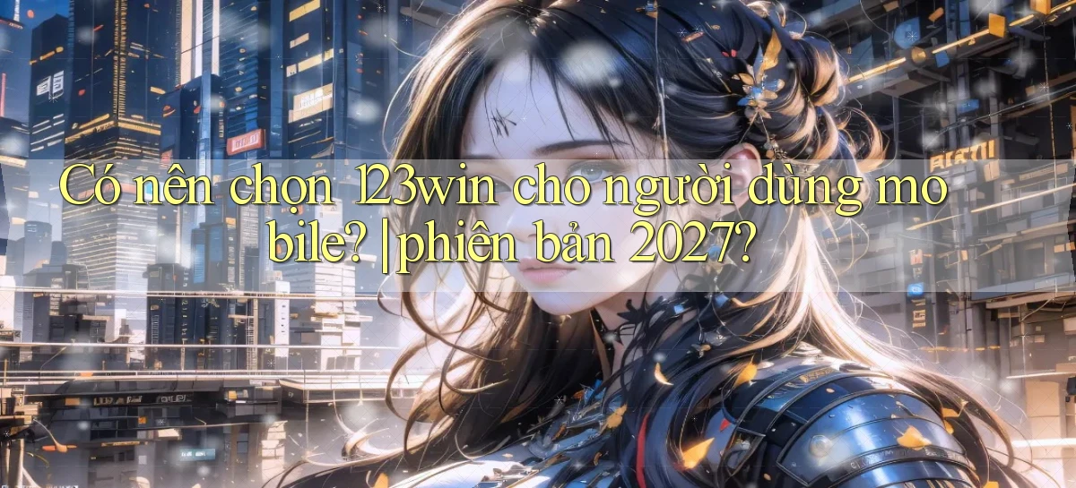 Có nên chọn 123win cho người dùng mobile phiên bản 2027