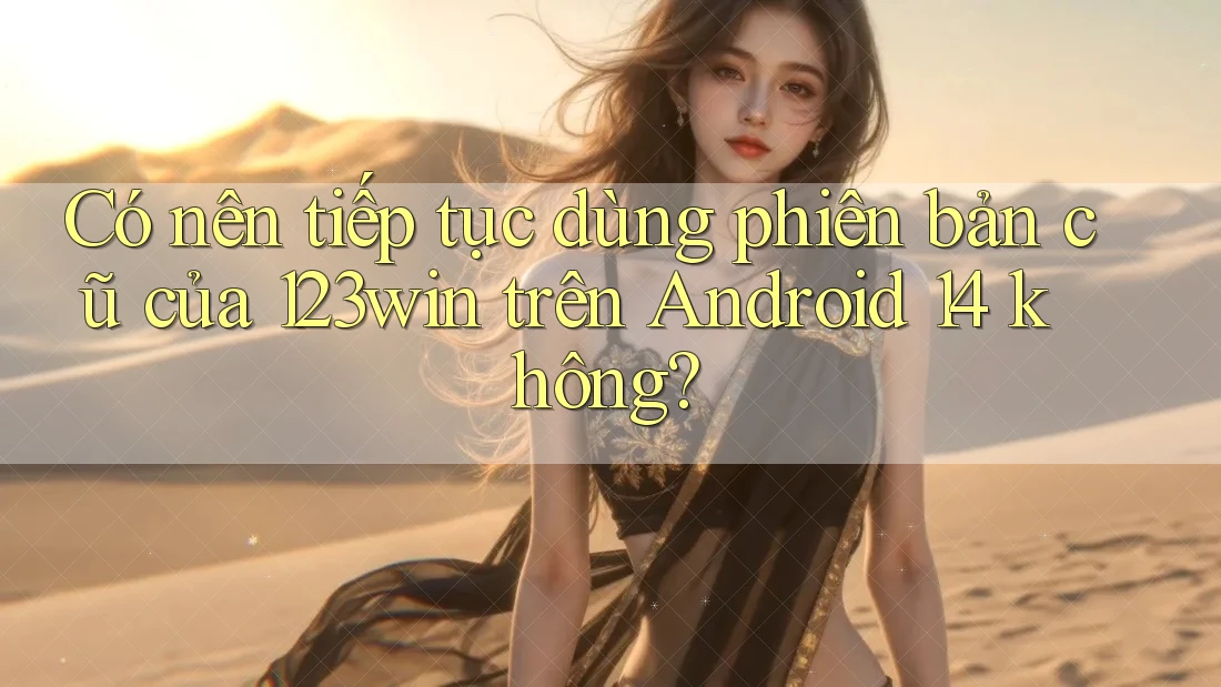 Có nên tiếp tục dùng phiên bản cũ của 123win trên Android 14 không? Có nên tiếp tục dùng phiên bản cũ của 123win trên Android 14 không?
