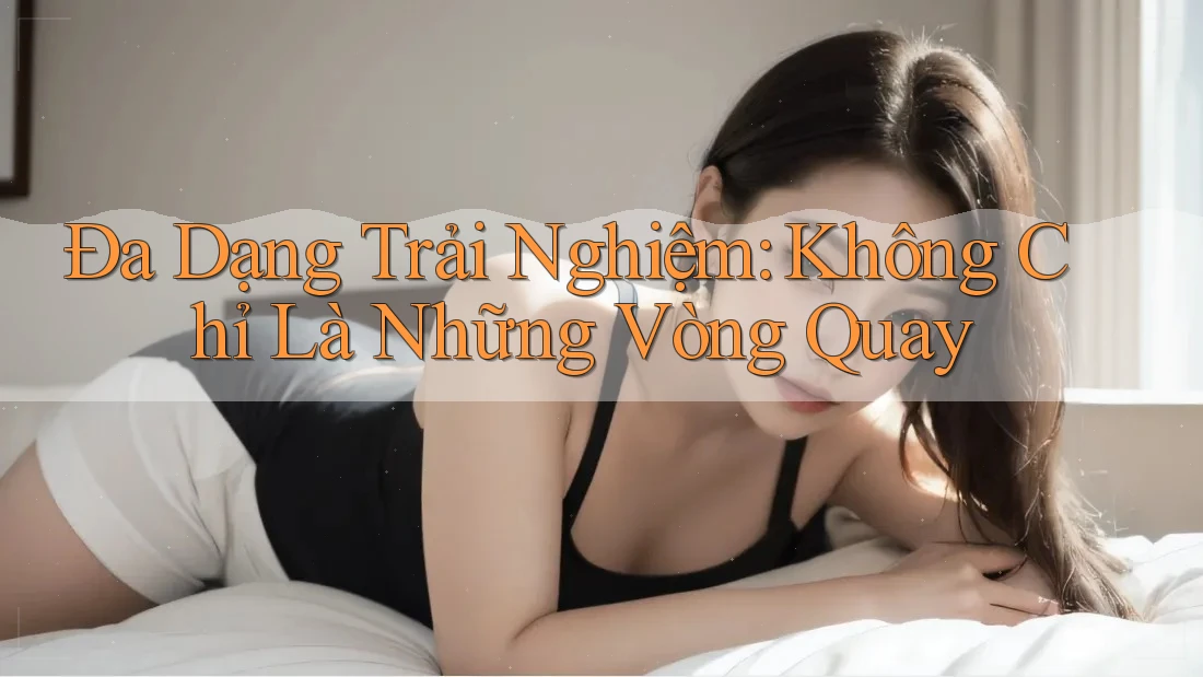 Đa Dạng Trải Nghiệm: Không Chỉ Là Những Vòng Quay Đa Dạng Trải Nghiệm: Không Chỉ Là Những Vòng Quay