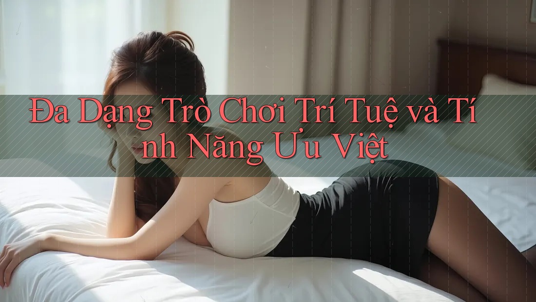Đa Dạng Trò Chơi Trí Tuệ và Tính Năng Ưu Việt Đa Dạng Trò Chơi Trí Tuệ và Tính Năng Ưu Việt