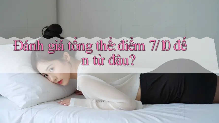 Đánh giá tổng thể: điểm 7/10 đến từ đâu? Đánh giá tổng thể: điểm 7/10 đến từ đâu?