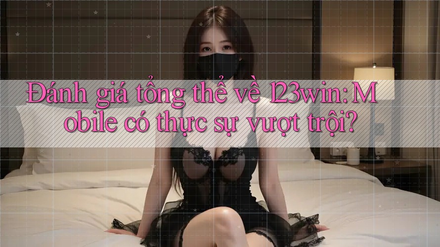 Đánh giá tổng thể về 123win: Mobile có thực sự vượt trội? Đánh giá tổng thể về 123win: Mobile có thực sự vượt trội?