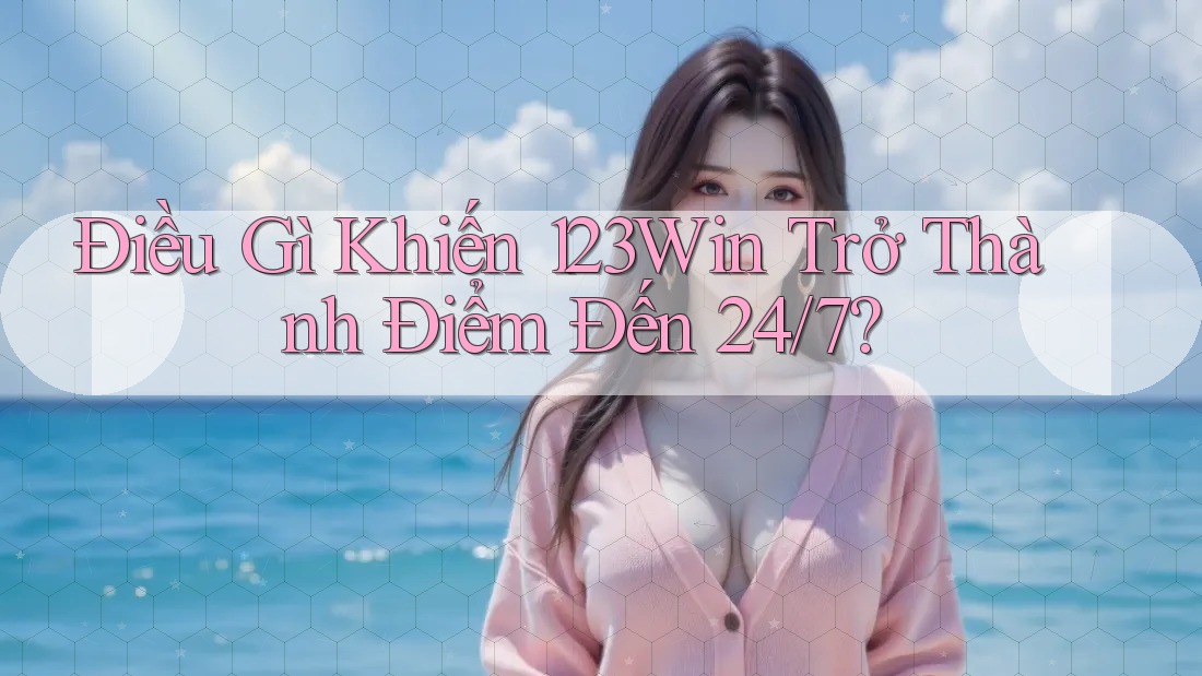 Điều Gì Khiến 123Win Trở Thành Điểm Đến 24/7? Điều Gì Khiến 123Win Trở Thành Điểm Đến 24/7?