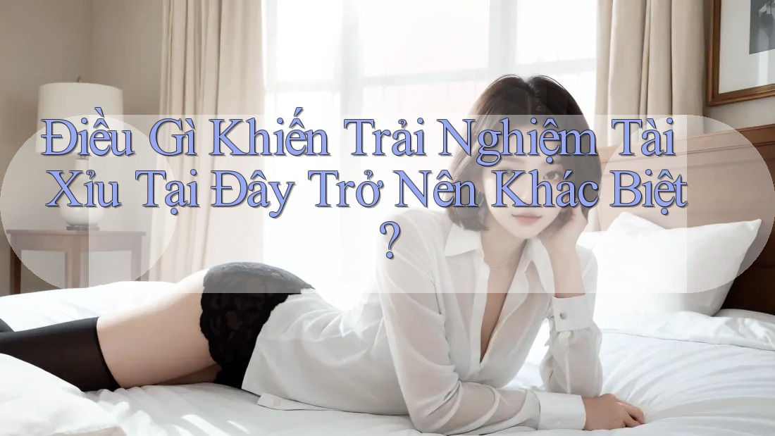 Điều Gì Khiến Trải Nghiệm Tài Xỉu Tại Đây Trở Nên Khác Biệt? Điều Gì Khiến Trải Nghiệm Tài Xỉu Tại Đây Trở Nên Khác Biệt?