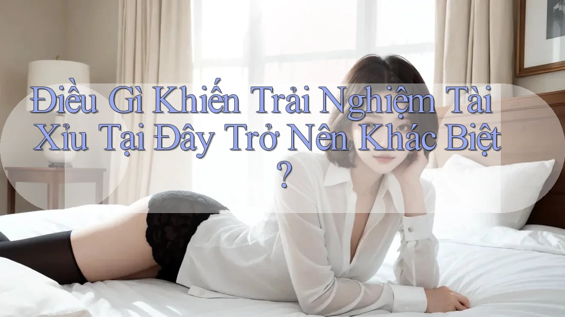 Điều Gì Khiến Trải Nghiệm Tài Xỉu Tại Đây Trở Nên Khác Biệt? Điều Gì Khiến Trải Nghiệm Tài Xỉu Tại Đây Trở Nên Khác Biệt?