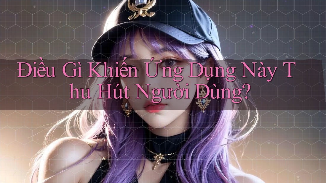 Điều gì khiến ứng dụng này thu hút người dùng?