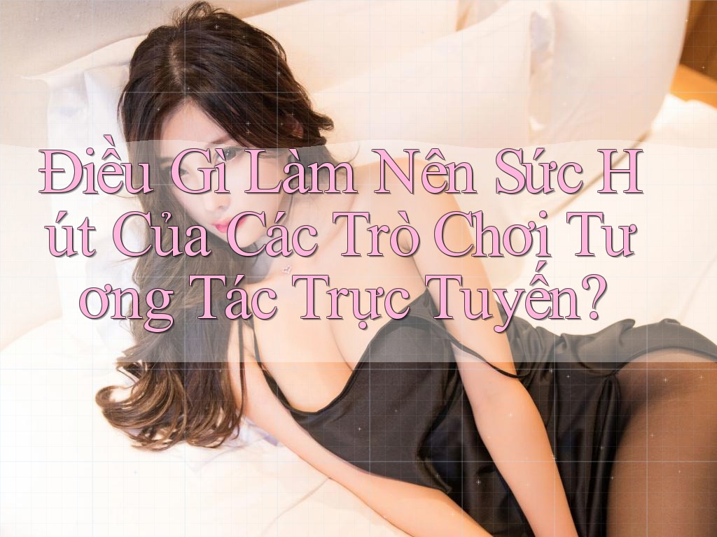 Điều Gì Làm Nên Sức Hút Của Các Trò Chơi Tương Tác Trực Tuyến? Điều Gì Làm Nên Sức Hút Của Các Trò Chơi Tương Tác Trực Tuyến?