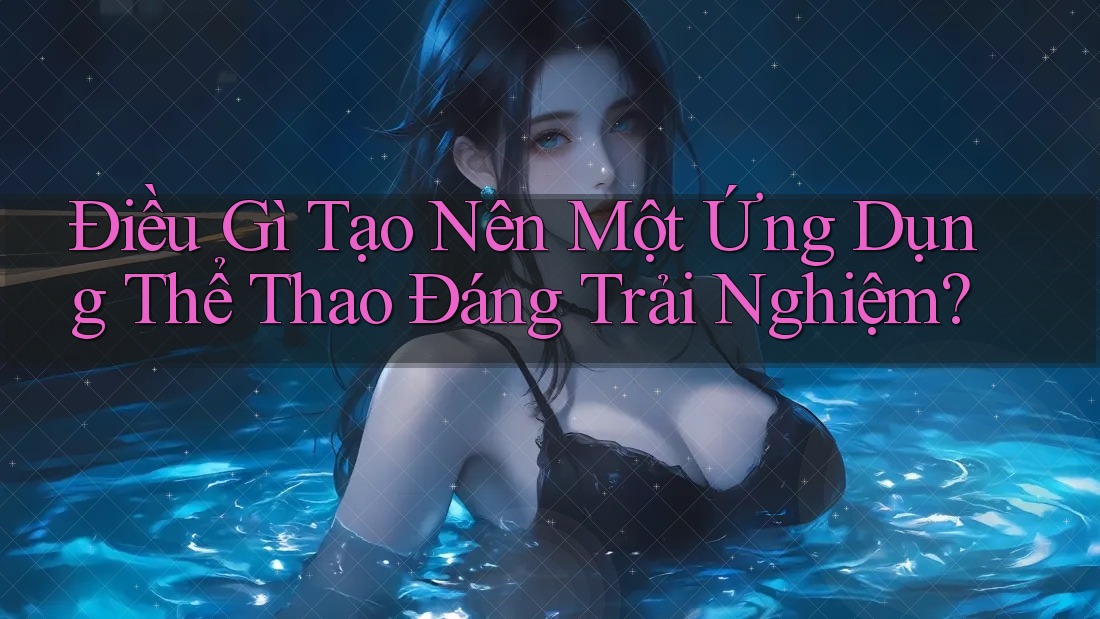 Điều Gì Tạo Nên Một Ứng Dụng Thể Thao Đáng Trải Nghiệm? Điều Gì Tạo Nên Một Ứng Dụng Thể Thao Đáng Trải Nghiệm?