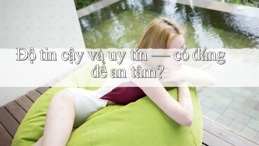 Độ tin cậy và uy tín — có đáng để an tâm? Độ tin cậy và uy tín — có đáng để an tâm?