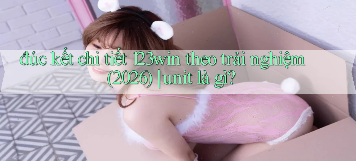 đúc kết chi tiết 123win theo trải nghiệm (2026) unit là gì