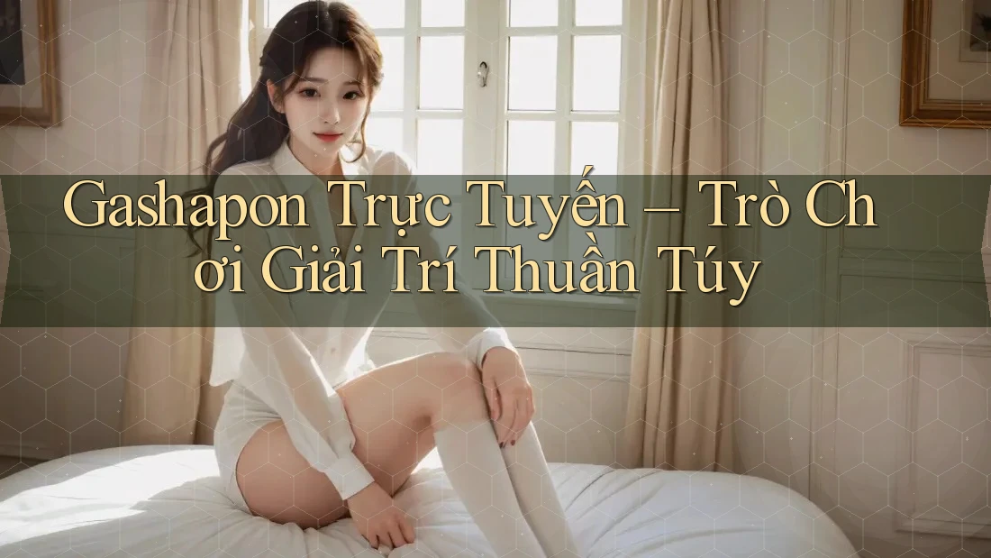 Gashapon Trực Tuyến - Trò Chơi Giải Trí Thuần Túy
