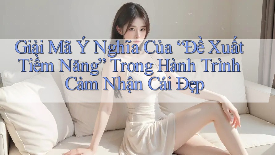 Giải Mã Ý Nghĩa Của “Đề Xuất Tiềm Năng” Trong Hành Trình Cảm Nhận Cái Đẹp Giải Mã Ý Nghĩa Của “Đề Xuất Tiềm Năng” Trong Hành Trình Cảm Nhận Cái Đẹp