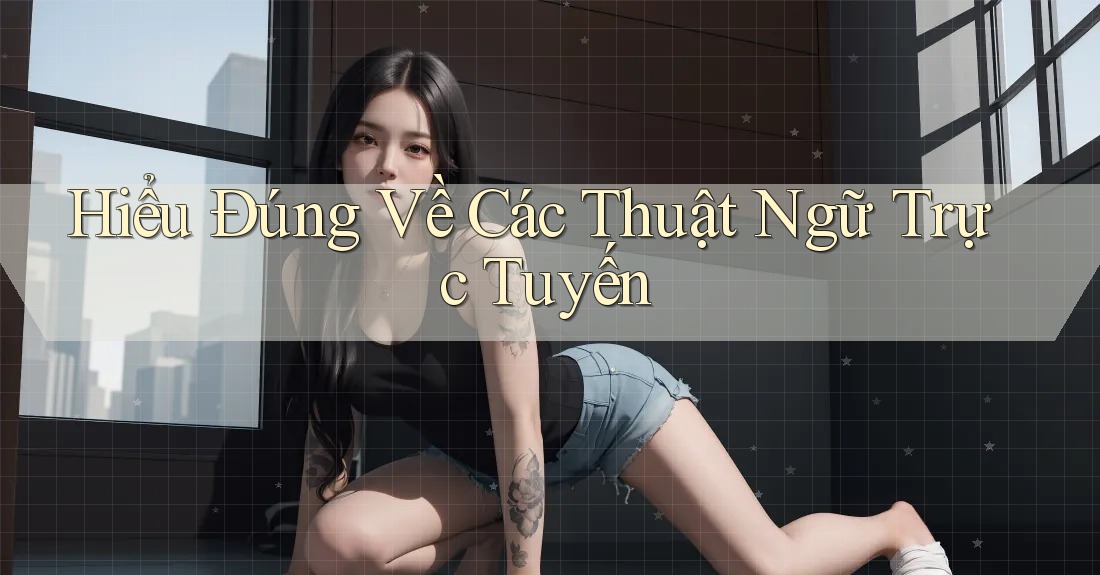 Hiểu Đúng Về Các Thuật Ngữ Trực Tuyến Hiểu Đúng Về Các Thuật Ngữ Trực Tuyến