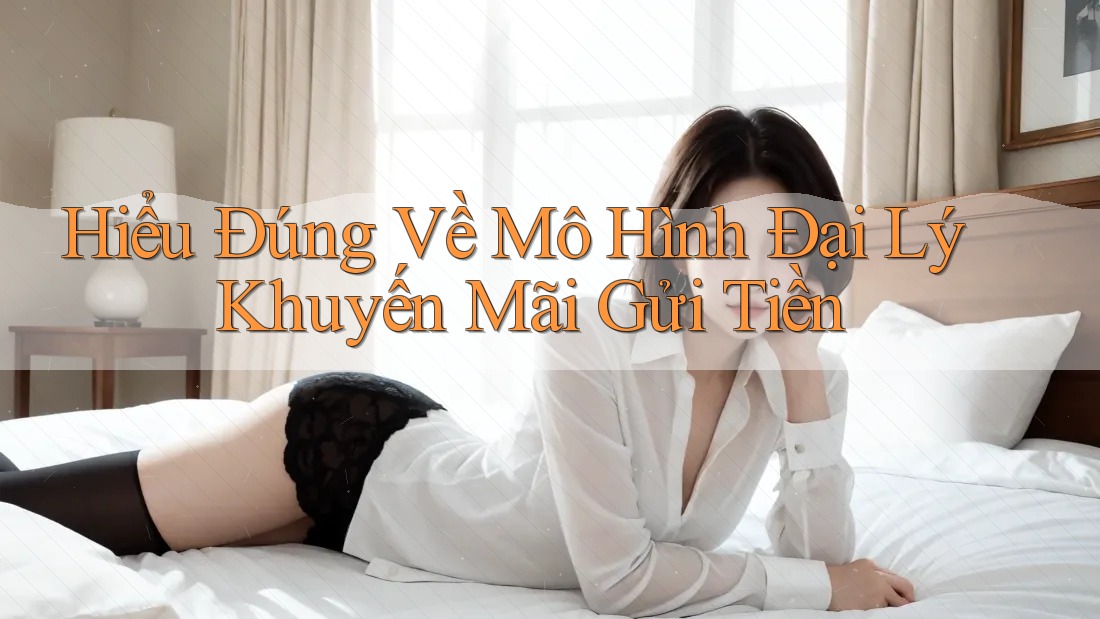 Hiểu Đúng Về Mô Hình Đại Lý Khuyến Mãi Gửi Tiền Hiểu Đúng Về Mô Hình Đại Lý Khuyến Mãi Gửi Tiền