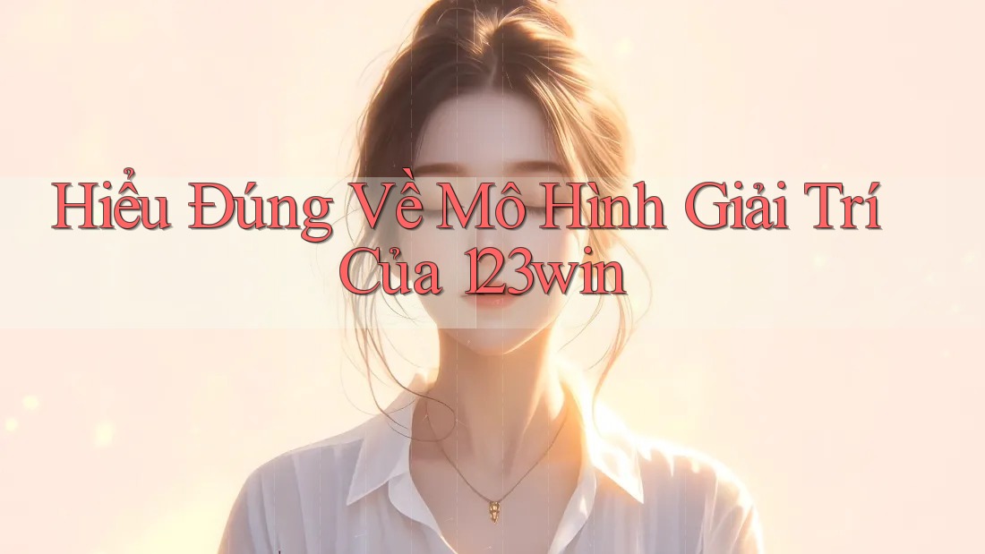 Hiểu Đúng Về Mô Hình Giải Trí Của 123win Hiểu Đúng Về Mô Hình Giải Trí Của 123win