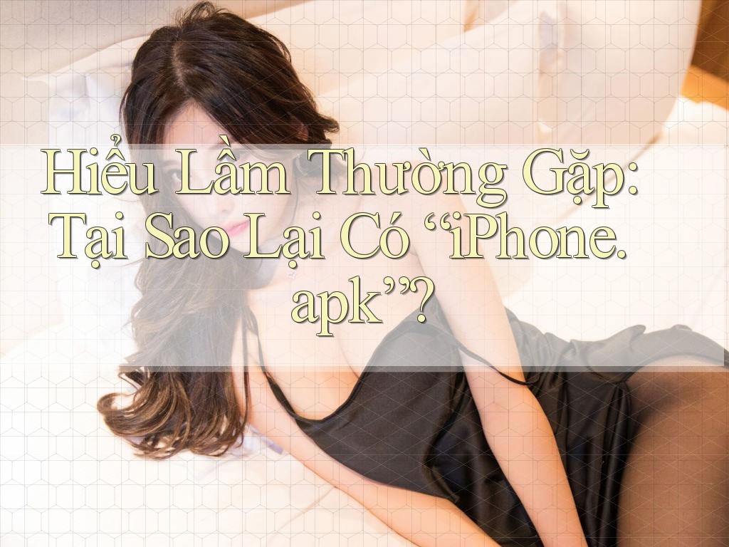 Hiểu Lầm Thường Gặp: Tại Sao Lại Có “iPhone. apk”? Hiểu Lầm Thường Gặp: Tại Sao Lại Có “iPhone. apk”?