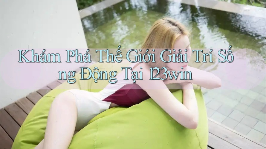 Khám Phá Thế Giới Giải Trí Sống Động Tại 123win