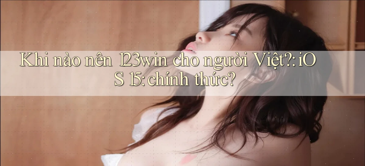 Khi nào nên 123win cho người Việt iOS 15 chính thức