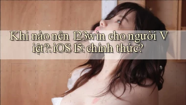 Khi nào nên 123win cho người Việt iOS 15 chính thức
