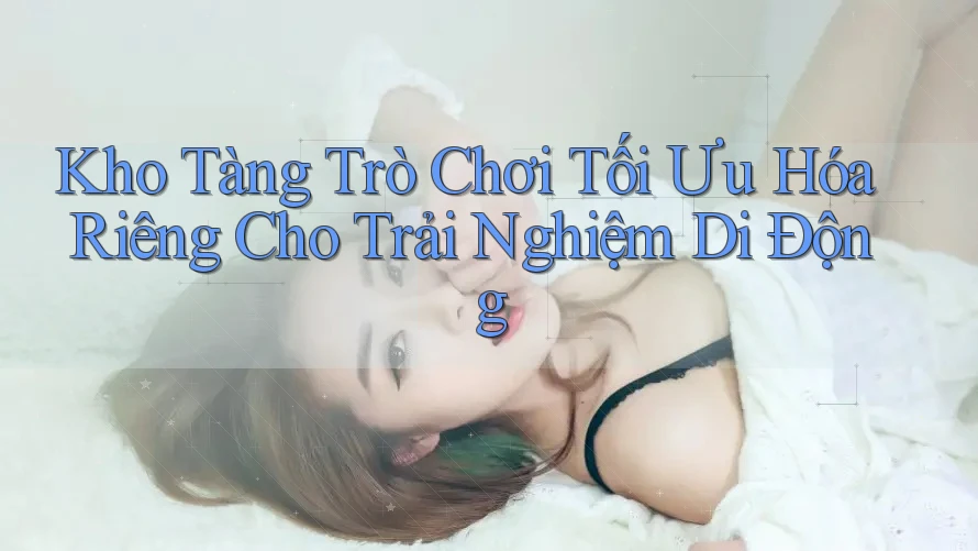 Kho Tàng Trò Chơi Tối Ưu Hóa Riêng Cho Trải Nghiệm Di Động Kho Tàng Trò Chơi Tối Ưu Hóa Riêng Cho Trải Nghiệm Di Động