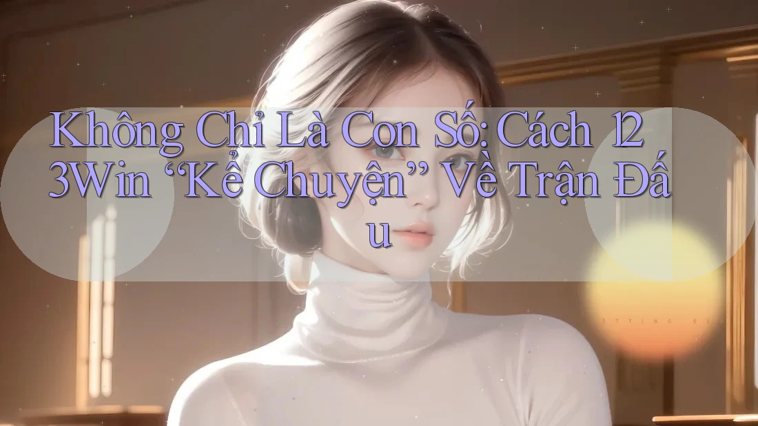 Không Chỉ Là Con Số: Cách 123Win “Kể Chuyện” Về Trận Đấu