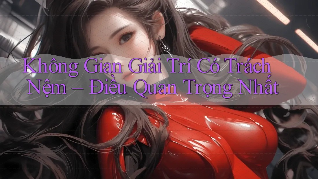 Không Gian Giải Trí Có Trách Nệm – Điều Quan Trọng Nhất