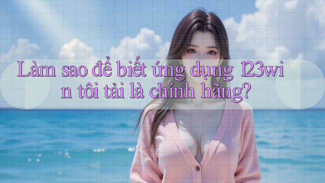 Làm sao để biết ứng dụng 123win tôi tải là chính hãng? Làm sao để biết ứng dụng 123win tôi tải là chính hãng?