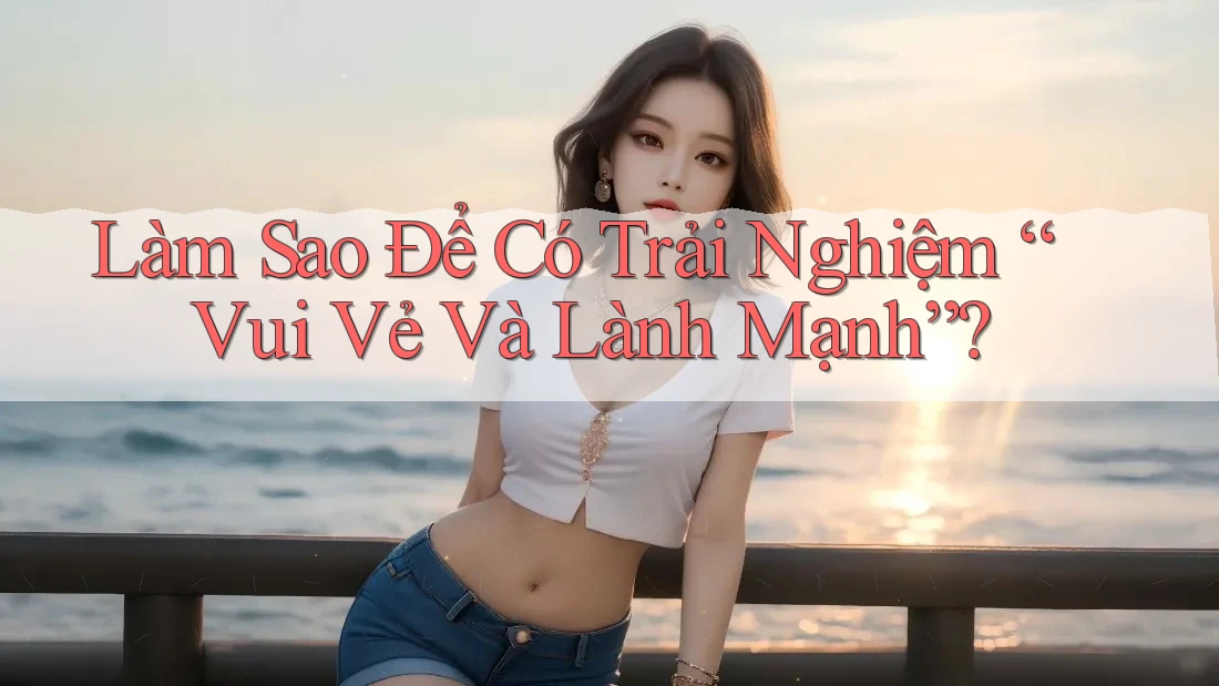 Làm Sao Để Có Trải Nghiệm “Vui Vẻ Và Lành Mạnh”? Làm Sao Để Có Trải Nghiệm “Vui Vẻ Và Lành Mạnh”?