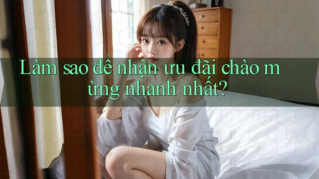 Làm sao để nhận ưu đãi chào mừng nhanh nhất?