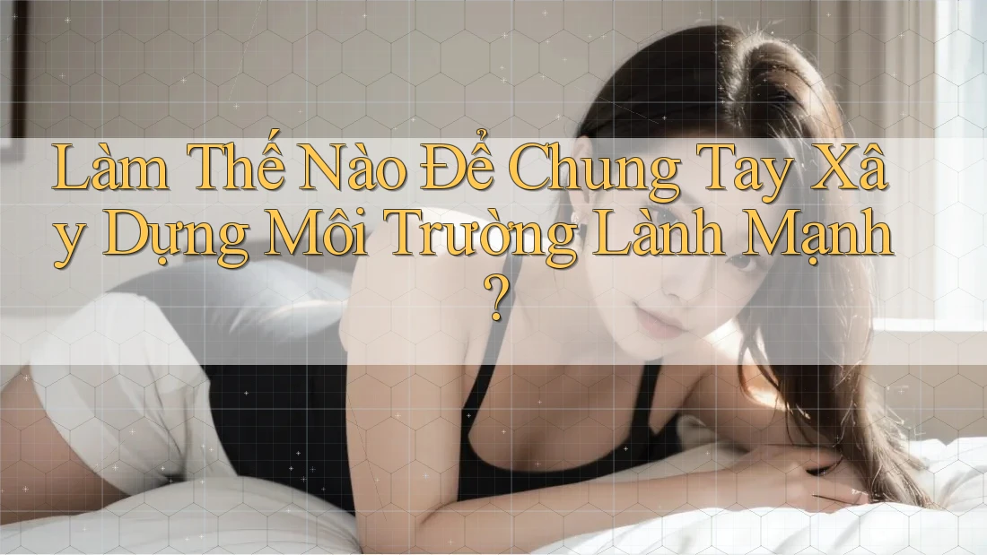 Làm Thế Nào Để Chung Tay Xây Dựng Môi Trường Lành Mạnh? Làm Thế Nào Để Chung Tay Xây Dựng Môi Trường Lành Mạnh?