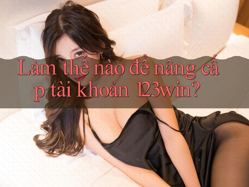 Làm thế nào để nâng cấp tài khoản 123win? Làm thế nào để nâng cấp tài khoản 123win?