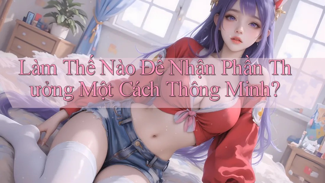 Làm Thế Nào Để Nhận Phần Thưởng Một Cách Thông Minh?