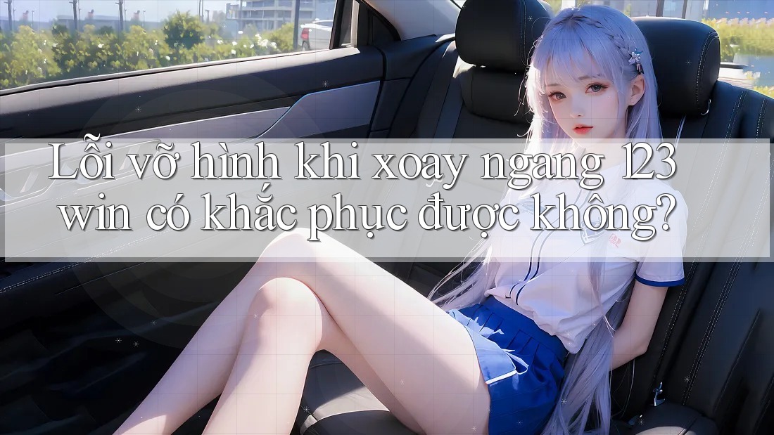 Lỗi vỡ hình khi xoay ngang 123win có khắc phục được không?