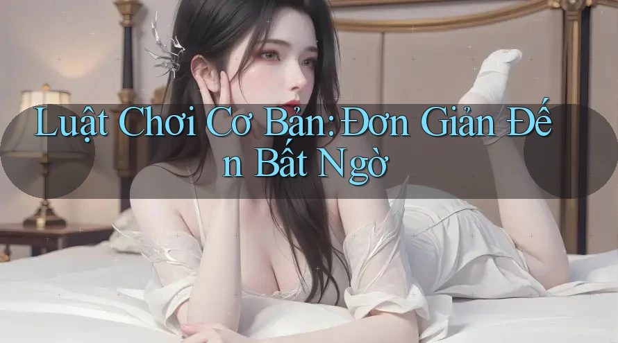 Luật Chơi Cơ Bản: Đơn Giản Đến Bất Ngờ Luật Chơi Cơ Bản: Đơn Giản Đến Bất Ngờ