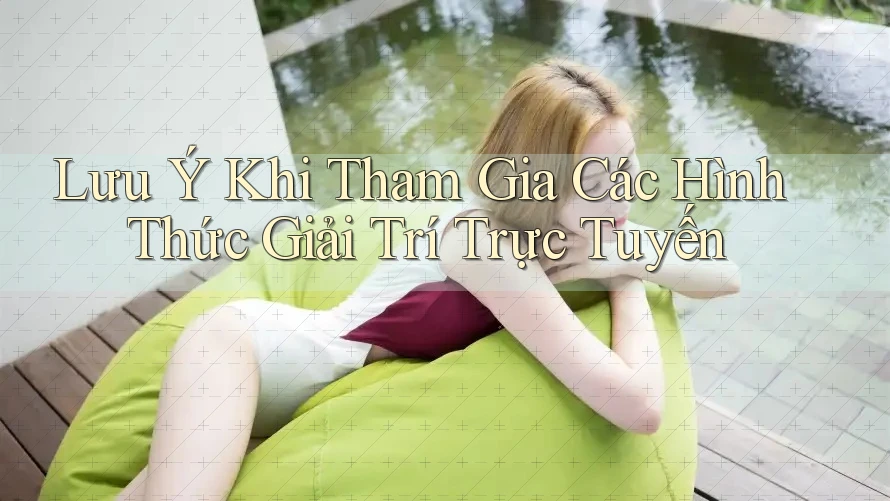 Lưu Ý Khi Tham Gia Các Hình Thức Giải Trí Trực Tuyến