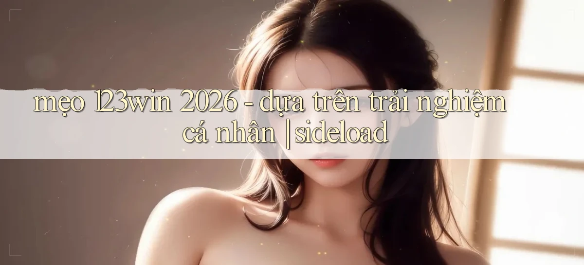 mẹo 123win 2026   dựa trên trải nghiệm cá nhân sideload