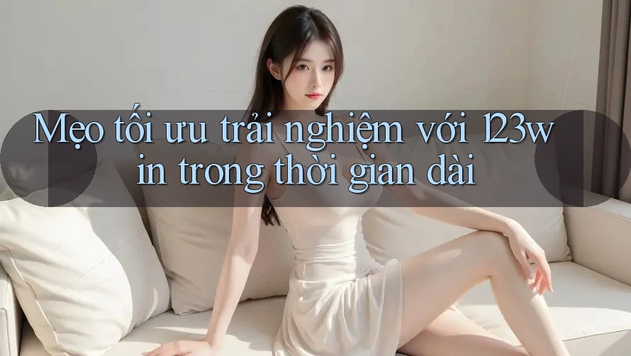 Mẹo tối ưu trải nghiệm với 123win trong thời gian dài