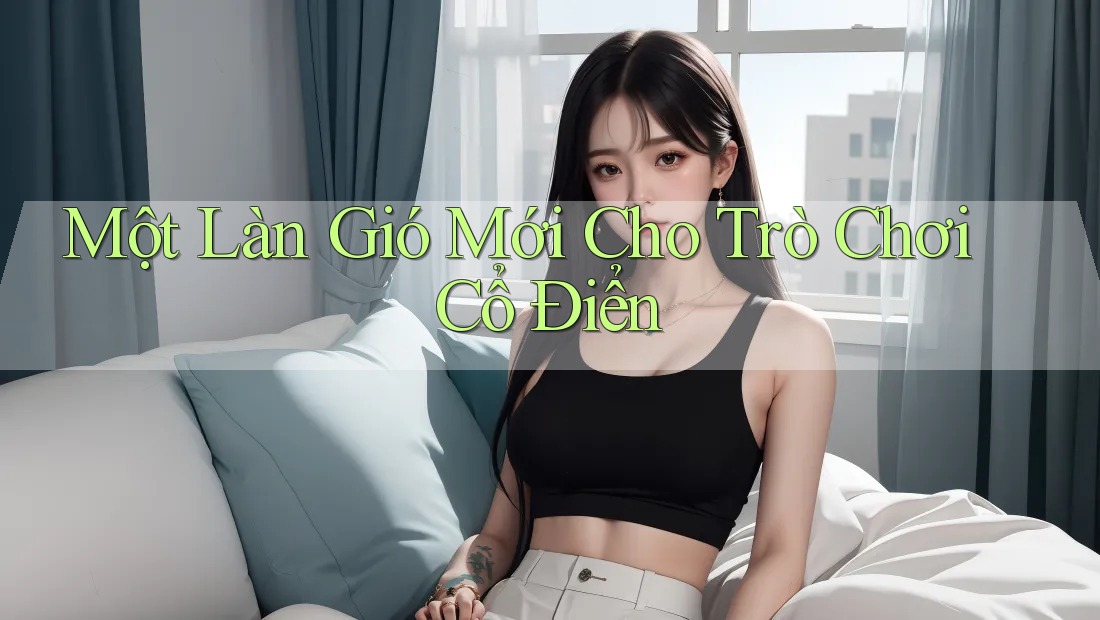 Một Làn Gió Mới Cho Trò Chơi Cổ Điển Một Làn Gió Mới Cho Trò Chơi Cổ Điển