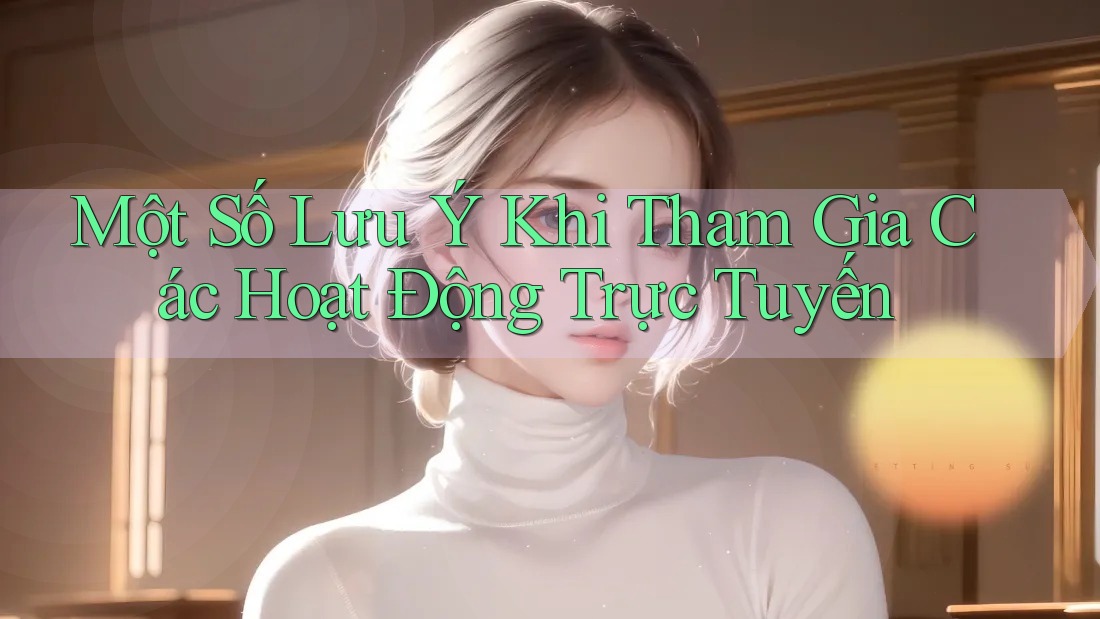 Một Số Lưu Ý Khi Tham Gia Các Hoạt Động Trực Tuyến Một Số Lưu Ý Khi Tham Gia Các Hoạt Động Trực Tuyến