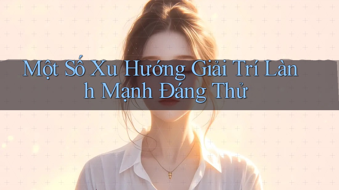 Một Số Xu Hướng Giải Trí Lành Mạnh Đáng Thử Một Số Xu Hướng Giải Trí Lành Mạnh Đáng Thử