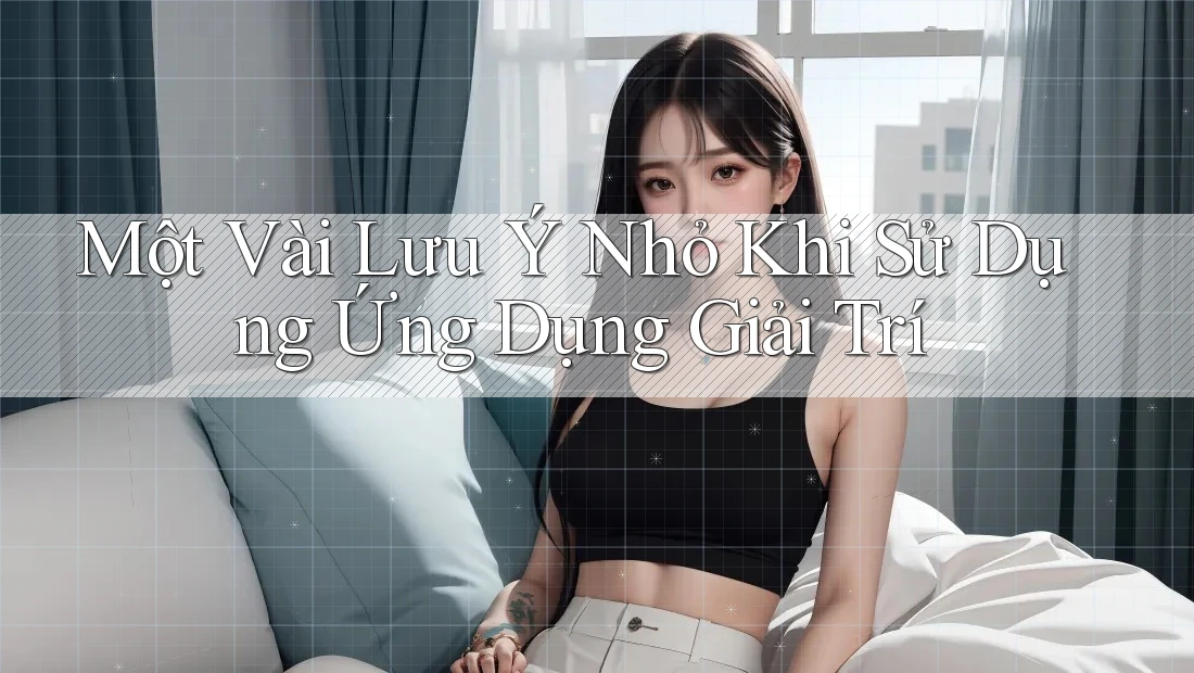 Một Vài Lưu Ý Nhỏ Khi Sử Dụng Ứng Dụng Giải Trí