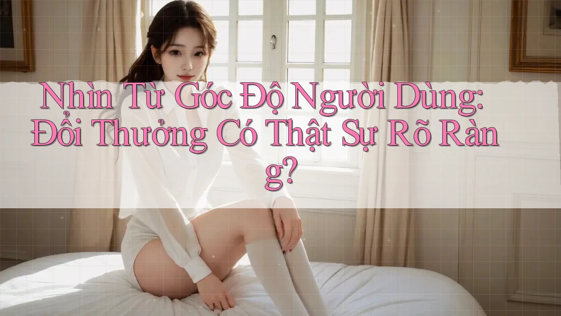 Nhìn Từ Góc Độ Người Dùng: Đổi Thưởng Có Thật Sự Rõ Ràng? Nhìn Từ Góc Độ Người Dùng: Đổi Thưởng Có Thật Sự Rõ Ràng?