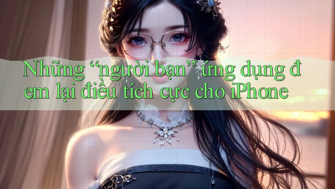 Những “người bạn” ứng dụng đem lại điều tích cực cho iPhone Những “người bạn” ứng dụng đem lại điều tích cực cho iPhone