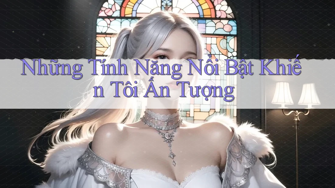 Những Tính Năng Nổi Bật Khiến Tôi Ấn Tượng Những Tính Năng Nổi Bật Khiến Tôi Ấn Tượng