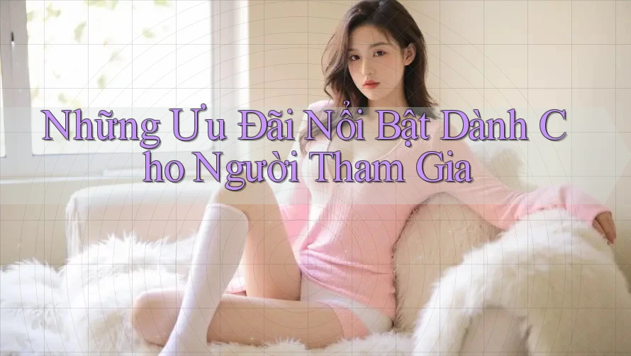 Những Ưu Đãi Nổi Bật Dành Cho Người Tham Gia Những Ưu Đãi Nổi Bật Dành Cho Người Tham Gia